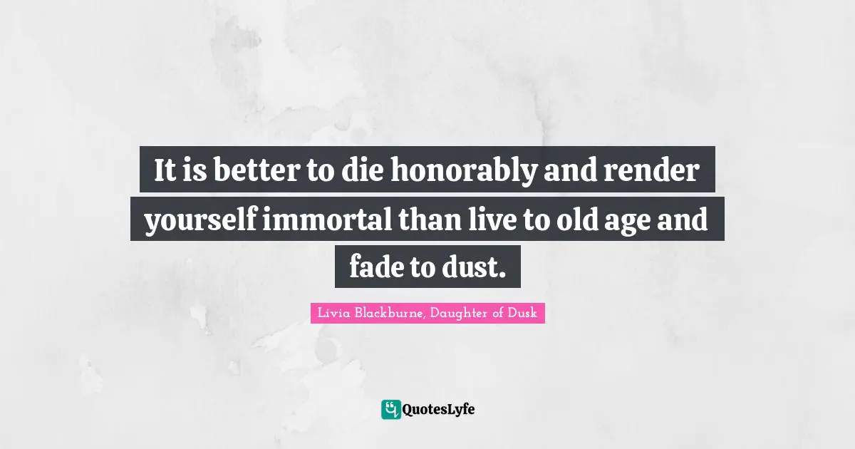 It is better to die honorably and render yourself immortal than live to old age and fade to dust.