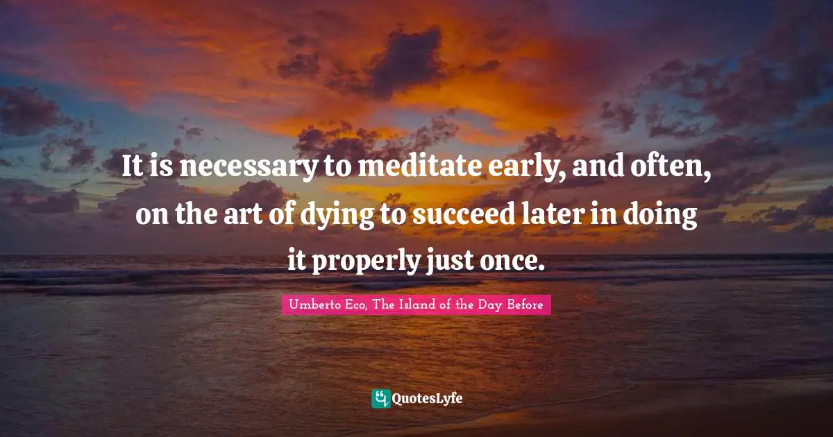 It is necessary to meditate early, and often, on the art of dying to succeed later in doing it properly just once.