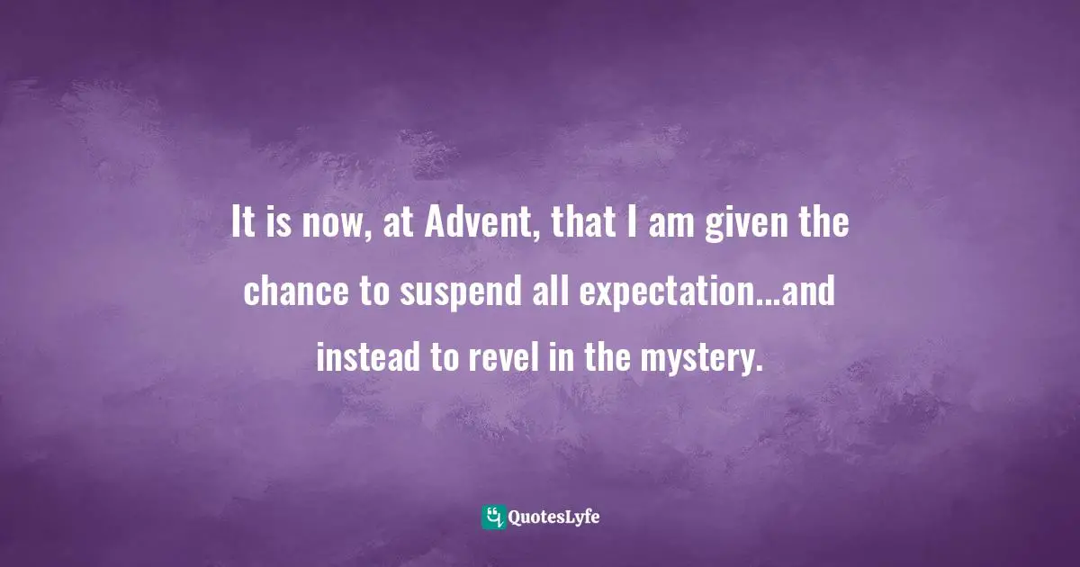 Jerusalem Jackson Greer, A Homemade Year: The Blessings Of Cooking, Crafting, And Coming Together Quotes: "It is now, at Advent, that I am given the chance to suspend all expectation...and instead to revel in the mystery."