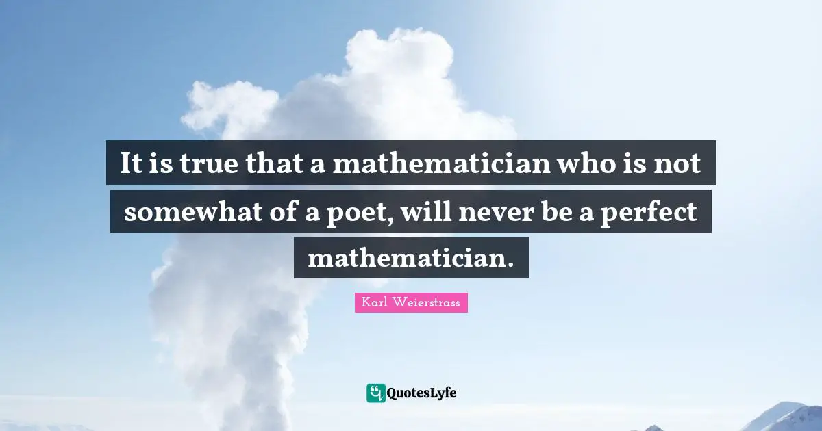 It is true that a mathematician who is not somewhat of a poet, will never be a perfect mathematician.