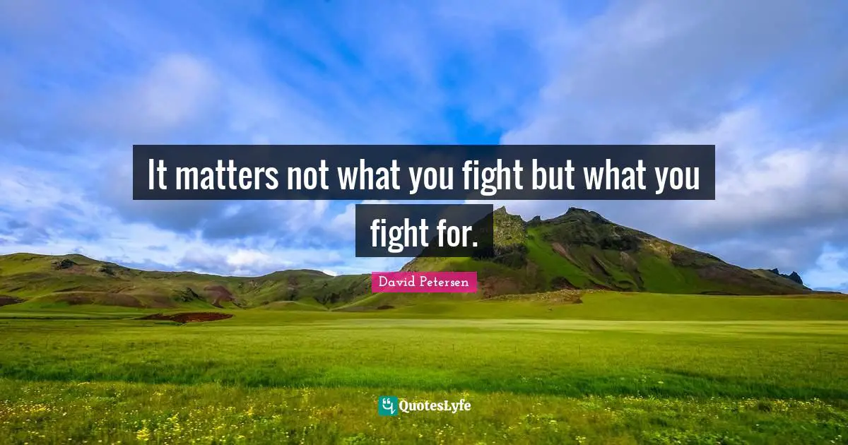 It matters not what you fight but what you fight for.