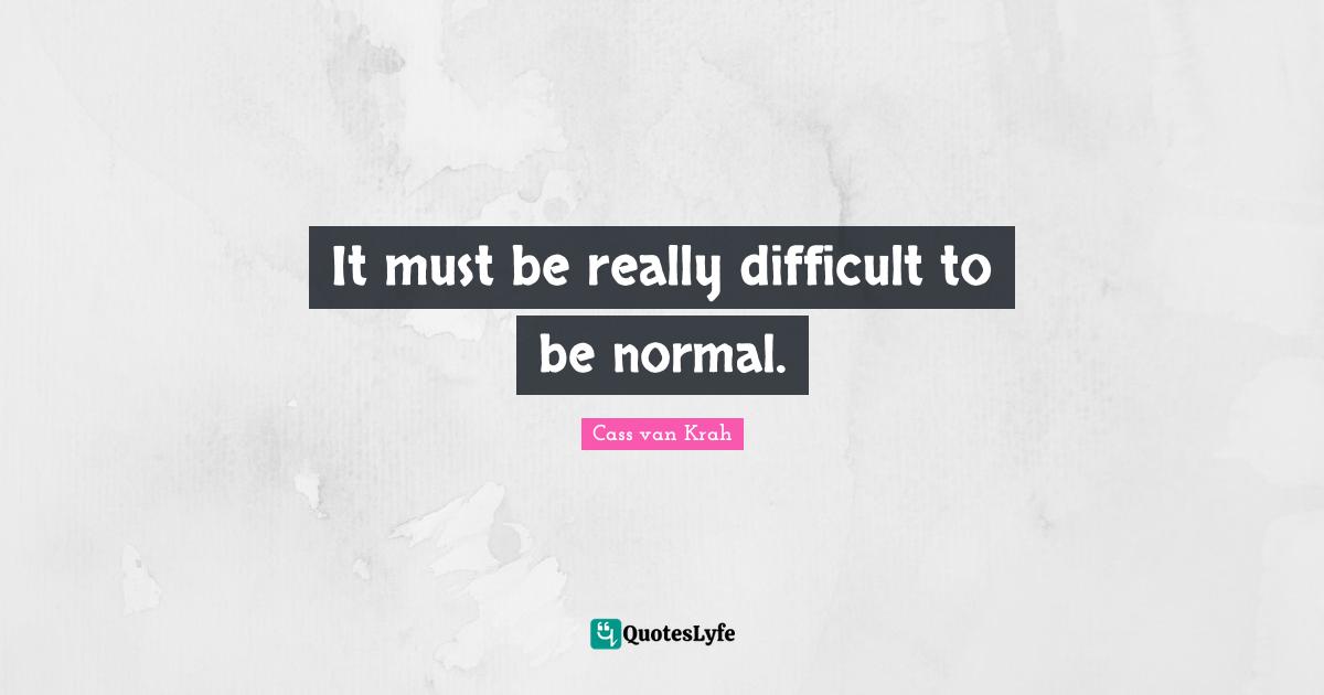It must be really difficult to be normal.