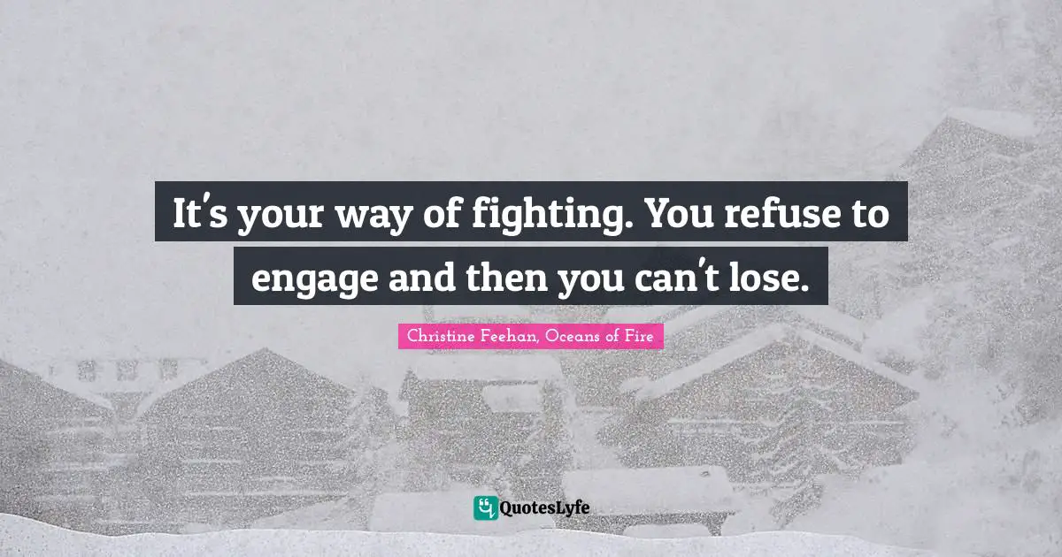 It's your way of fighting. You refuse to engage and then you can't lose.