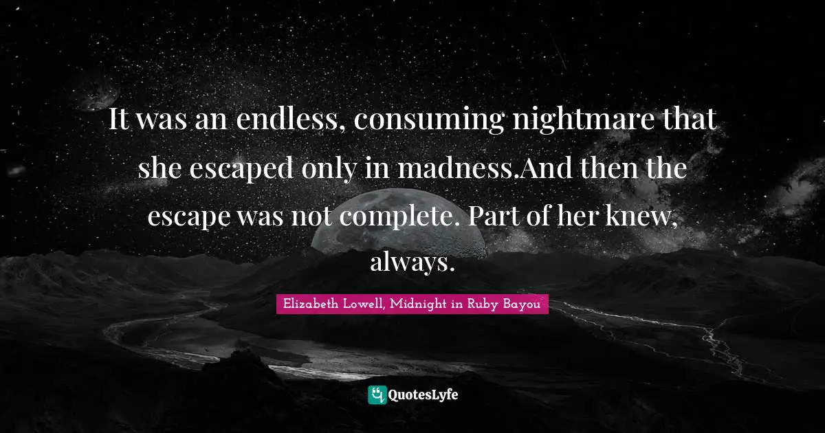 It was an endless, consuming nightmare that she escaped only in madness.And then the escape was not complete. Part of her knew, always.