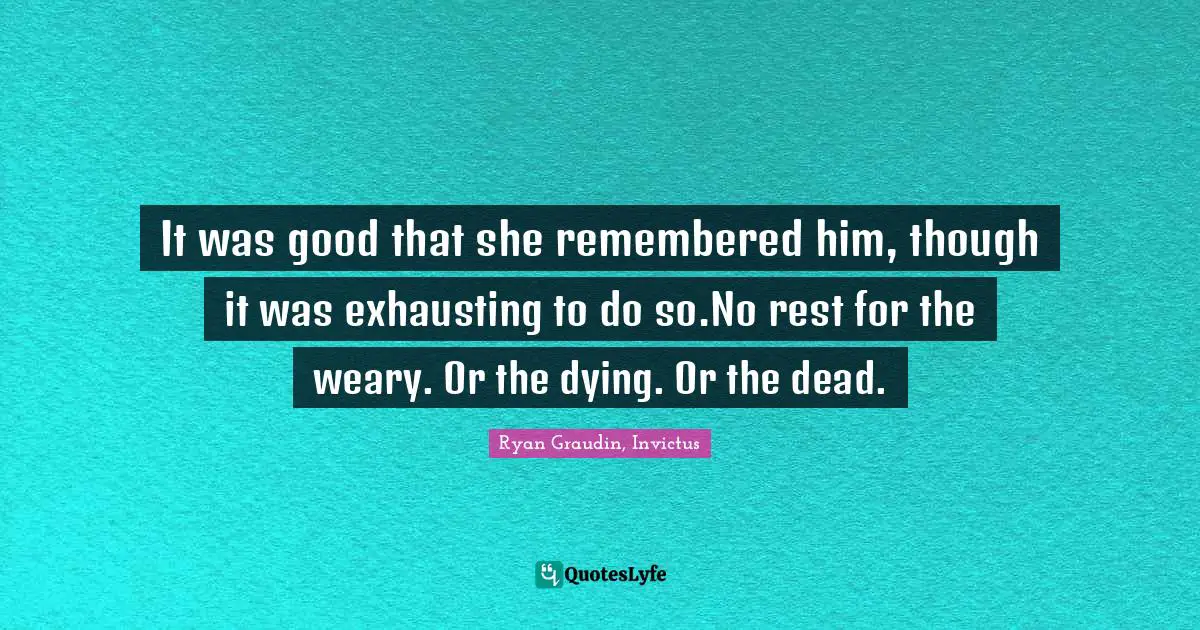 It was good that she remembered him, though it was exhausting to do so.No rest for the weary. Or the dying. Or the dead.