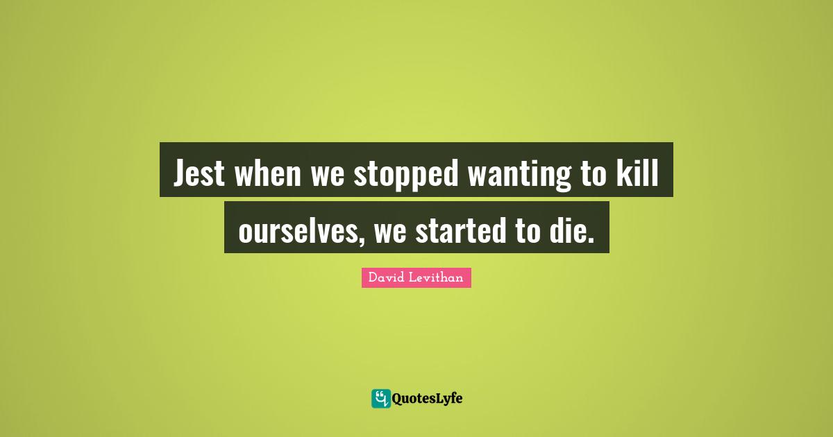 Jest when we stopped wanting to kill ourselves, we started to die.
