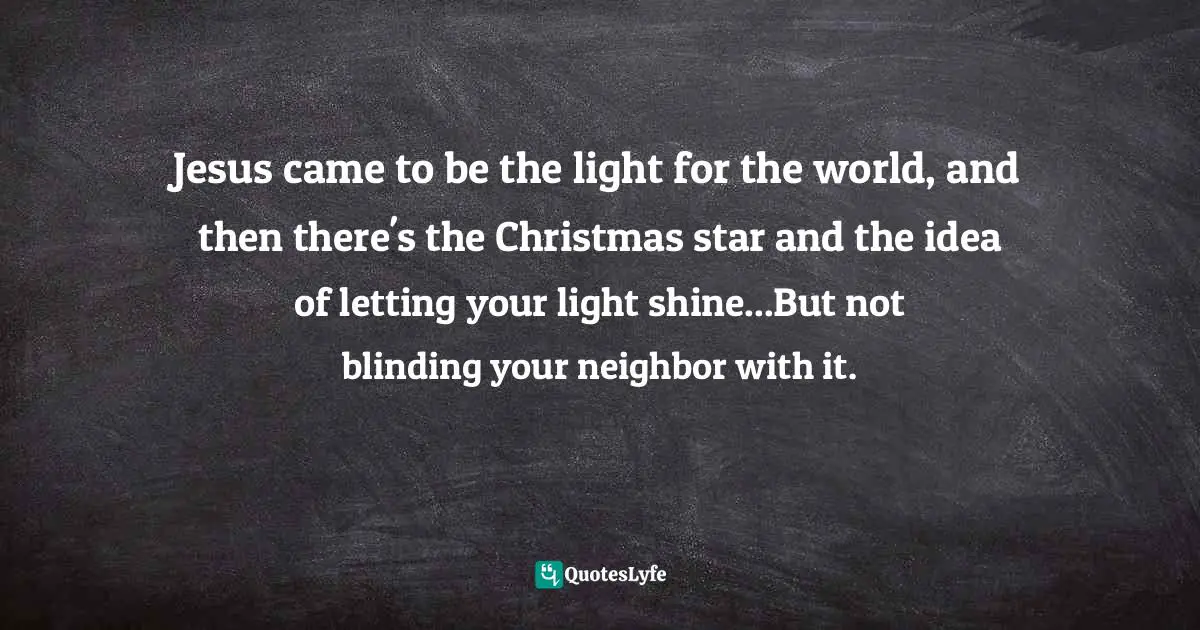Jesus came to be the light for the world, and then there's the Christmas star and the idea of letting your light shine...But not blinding your neighbor with it.