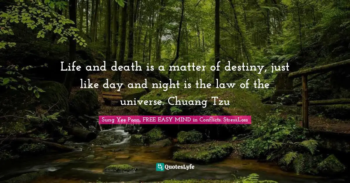 Life and death is a matter of destiny, just like day and night is the law of the universe. Chuang Tzu