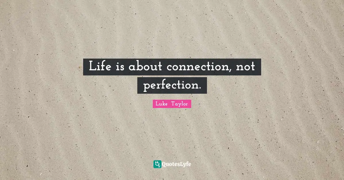 Life is about connection, not perfection.