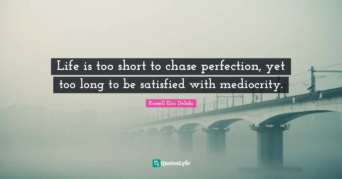 Life is too short to chase perfection, yet too long to be satisfied with mediocrity.