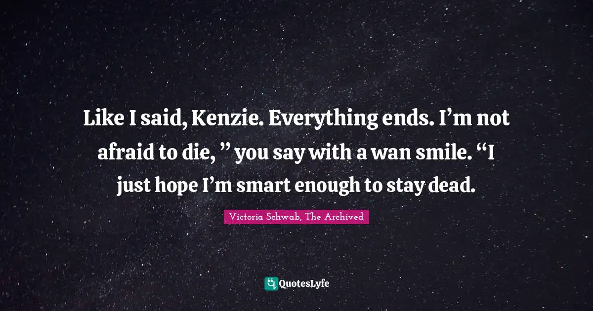 Like I said, Kenzie. Everything ends. I’m not afraid to die, ” you say with a wan smile. “I just hope I’m smart enough to stay dead.