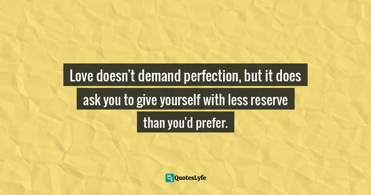 Love doesn't demand perfection, but it does ask you to give yourself with less reserve than you'd prefer.