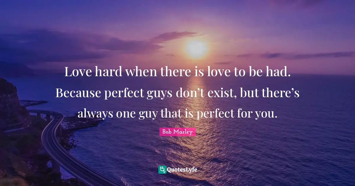 Bob Marley Quotes: Love hard when there is love to be had. Because perfect guys don’t exist, but there’s always one guy that is perfect for you.
