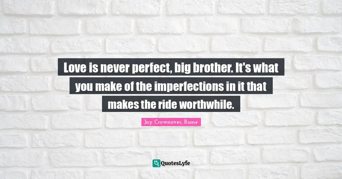 Love is never perfect, big brother. It's what you make of the imperfections in it that makes the ride worthwhile.