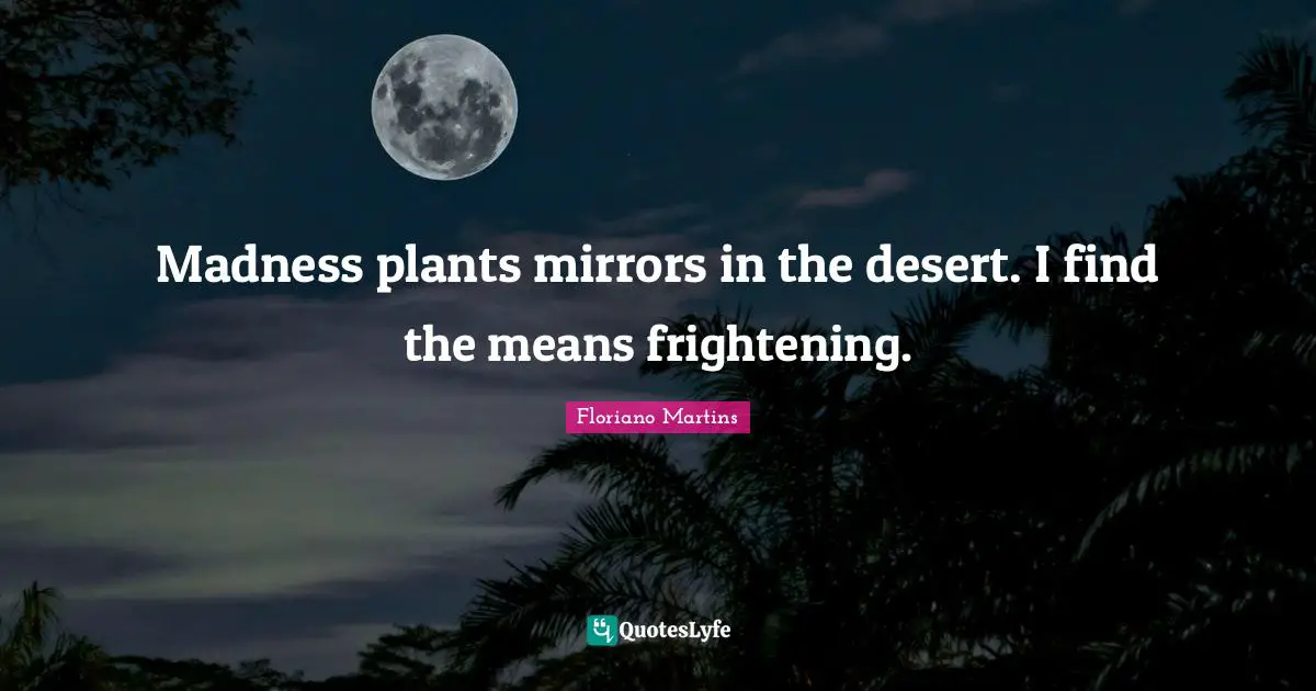 Floriano Martins Quotes: "Madness plants mirrors in the desert. I find the means frightening."