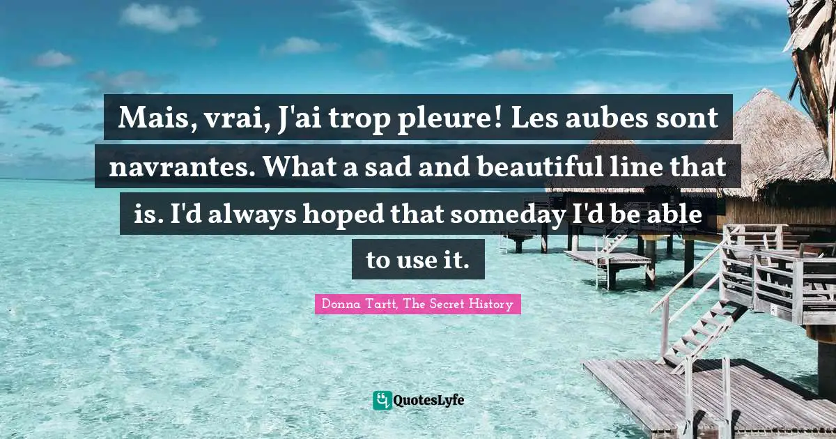 Mais, vrai, J'ai trop pleure! Les aubes sont navrantes. What a sad and beautiful line that is. I'd always hoped that someday I'd be able to use it.