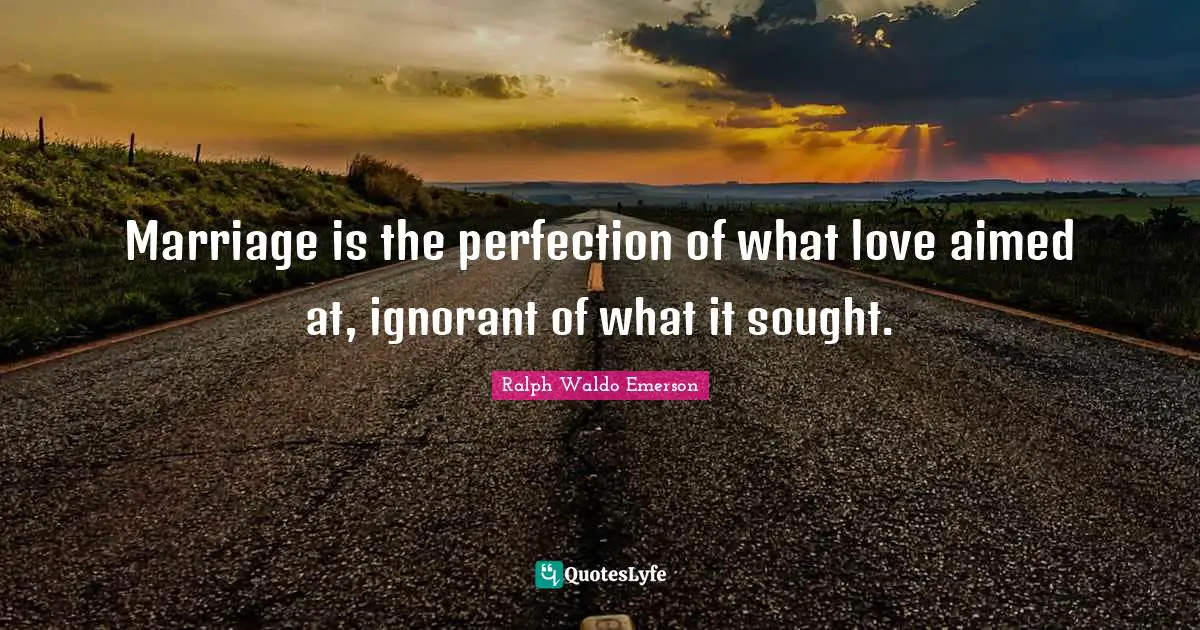 Marriage is the perfection of what love aimed at, ignorant of what it sought.
