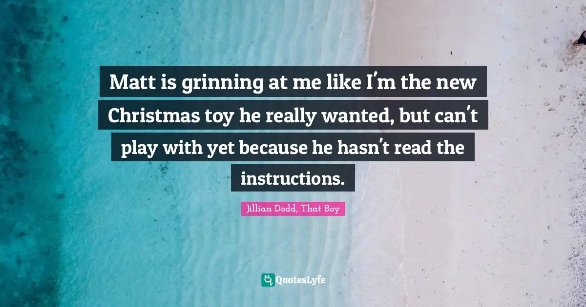 Matt is grinning at me like I'm the new Christmas toy he really wanted, but can't play with yet because he hasn't read the instructions.