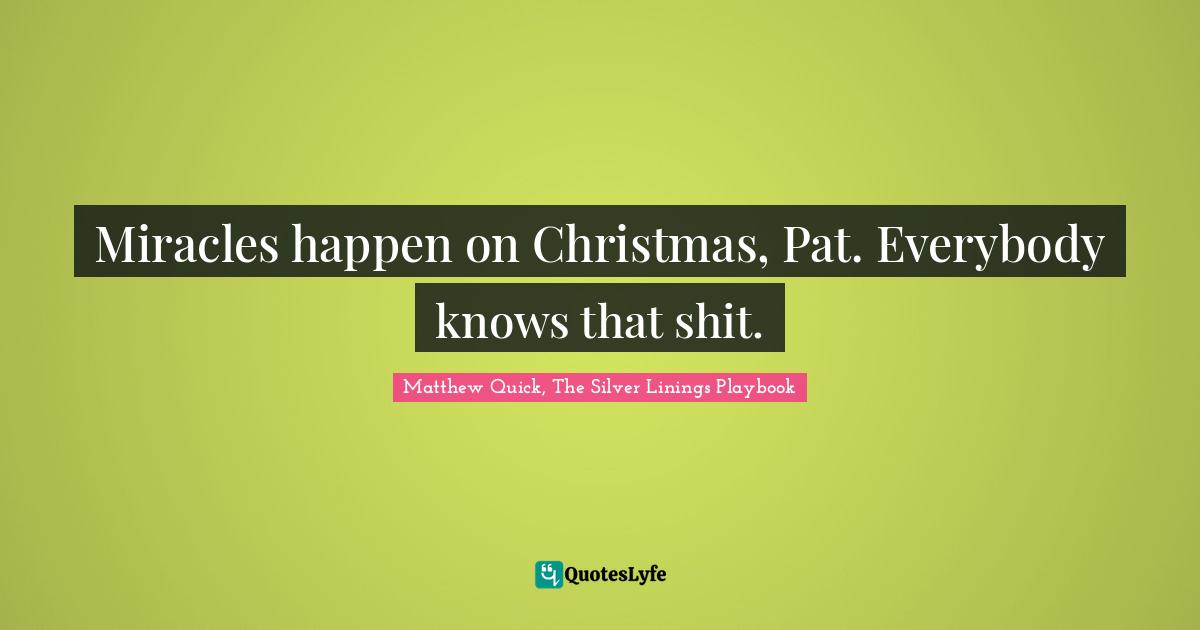 Miracles happen on Christmas, Pat. Everybody knows that shit.