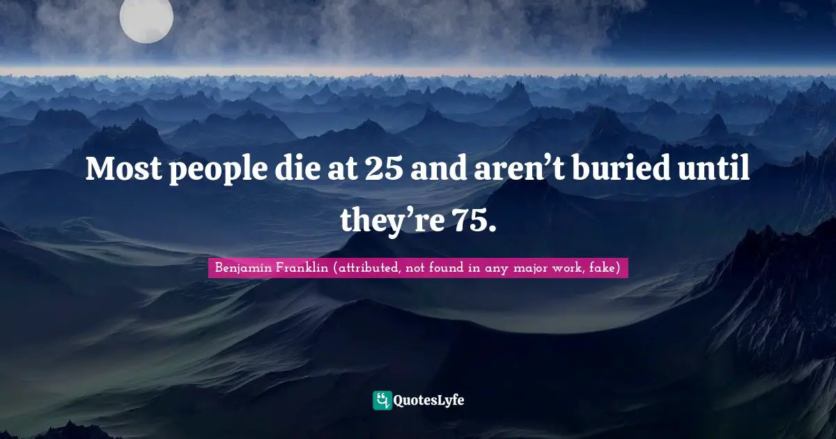 Most people die at 25 and aren’t buried until they’re 75.