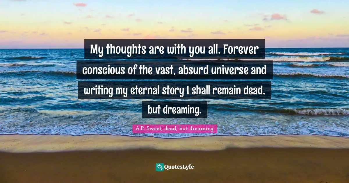 A.P. Sweet, Dead, But Dreaming Quotes: "My thoughts are with you all. Forever conscious of the vast, absurd universe and writing my eternal story I shall remain dead, but dreaming."