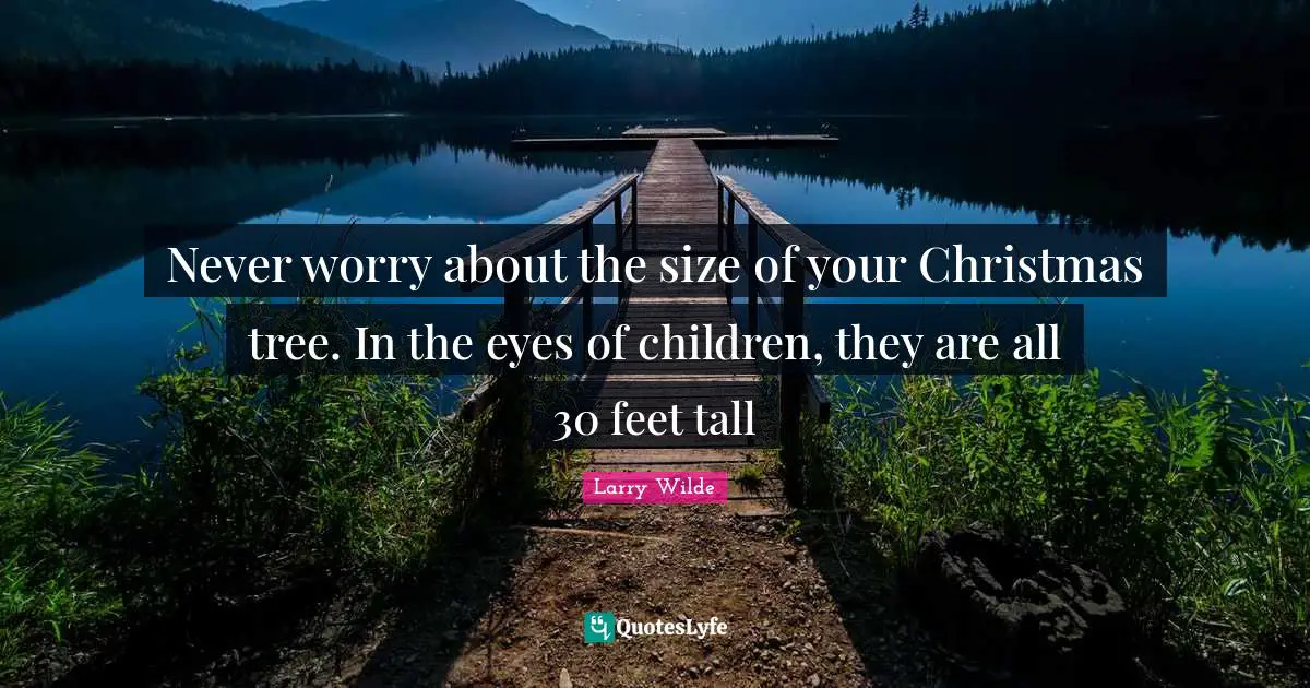 Larry Wilde Quotes: "Never worry about the size of your Christmas tree. In the eyes of children, they are all 30 feet tall"