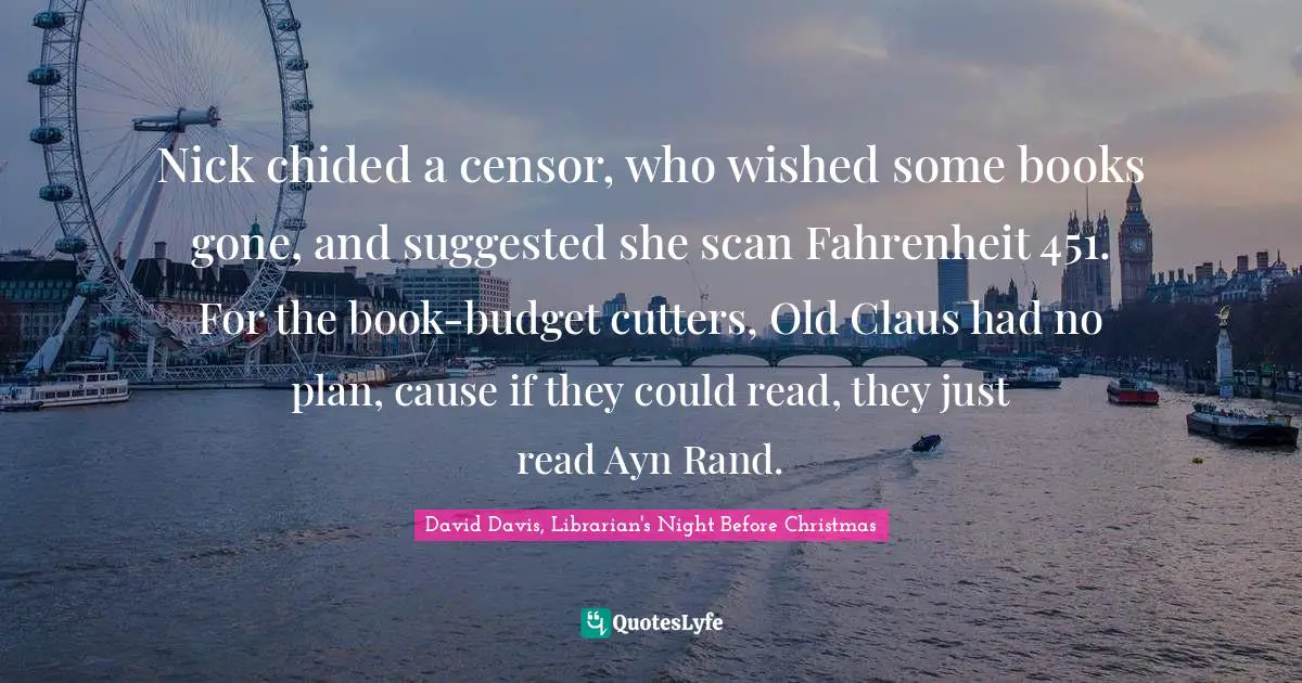 Nick chided a censor, who wished some books gone, and suggested she scan Fahrenheit 451. For the book-budget cutters, Old Claus had no plan, cause if they could read, they just read Ayn Rand.