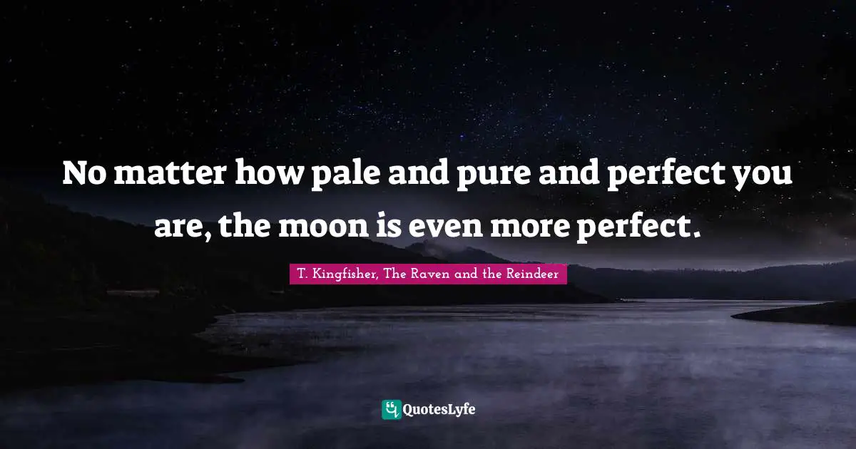 No matter how pale and pure and perfect you are, the moon is even more perfect.