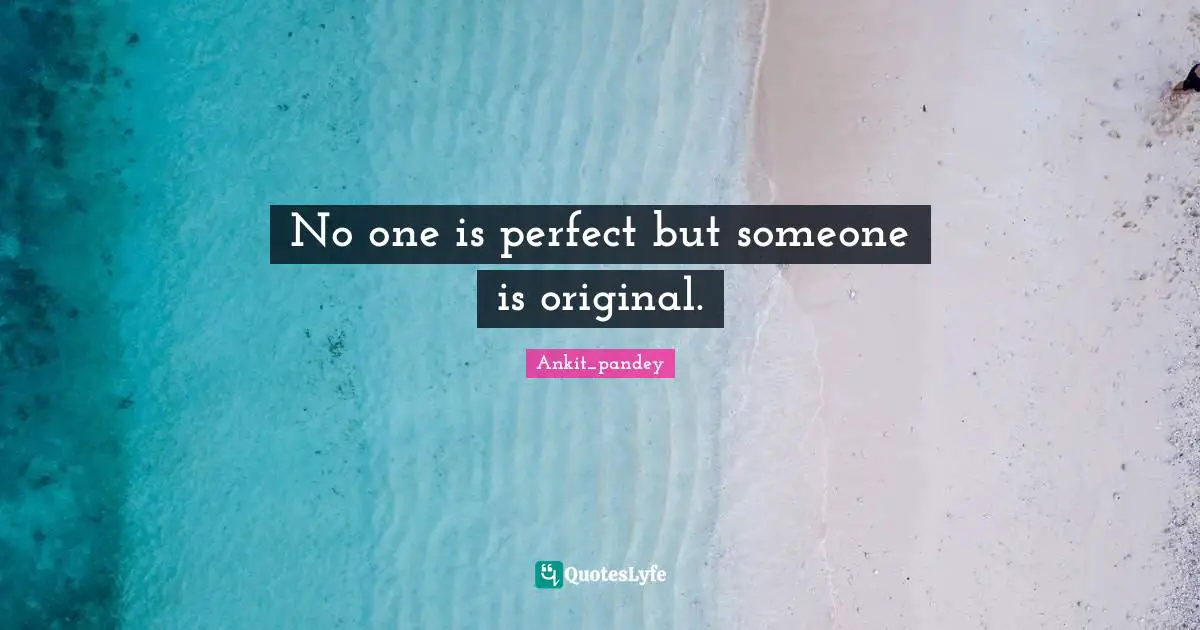 No one is perfect but someone is original.