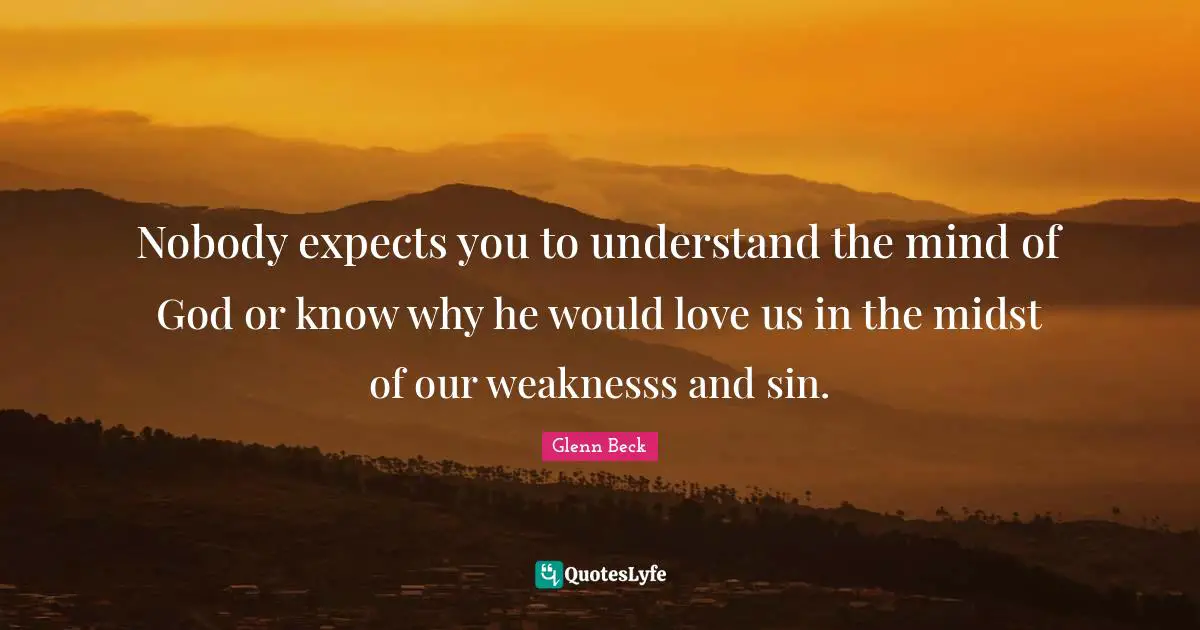 Nobody expects you to understand the mind of God or know why he would love us in the midst of our weaknesss and sin.