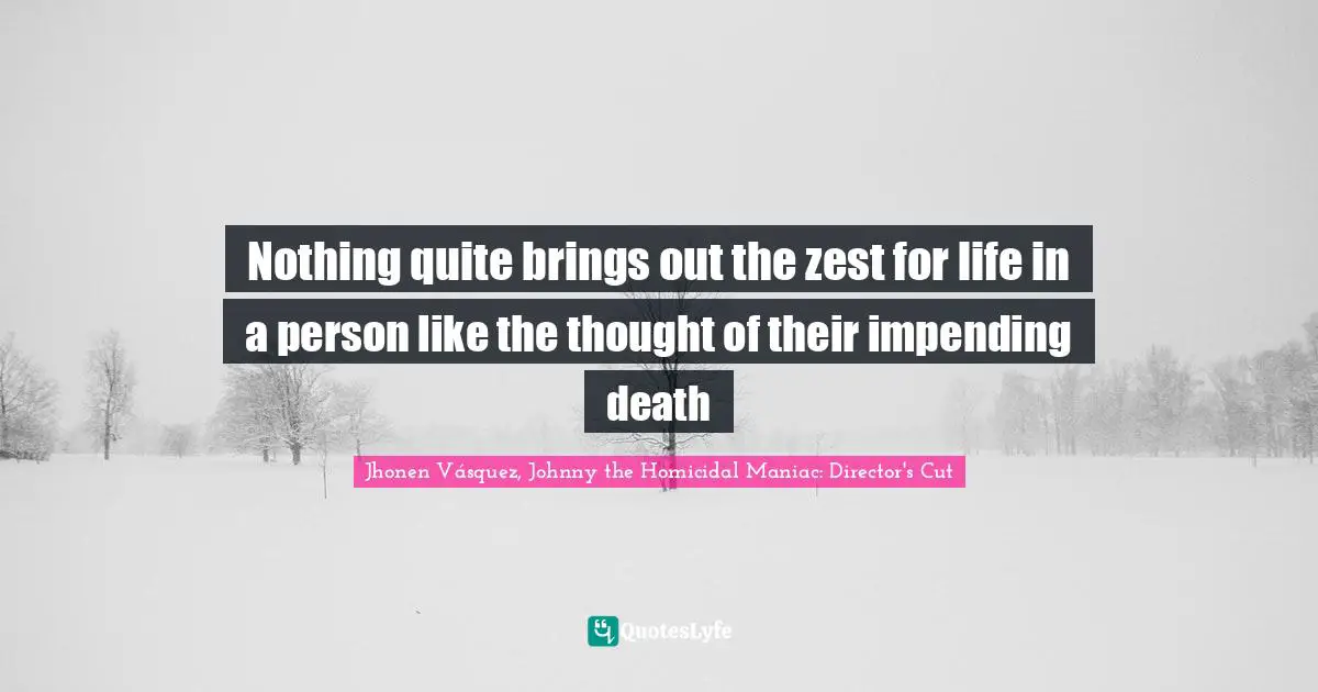 Nothing quite brings out the zest for life in a person like the thought of their impending death