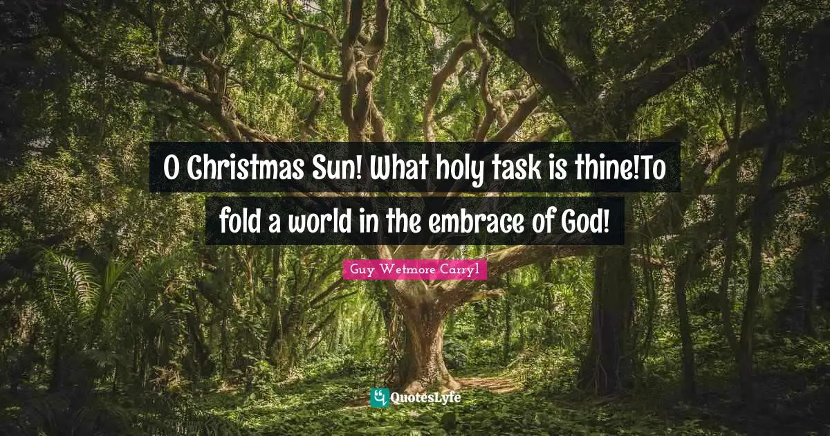 O Christmas Sun! What holy task is thine!To fold a world in the embrace of God!