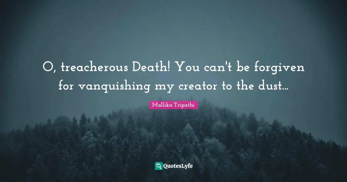 O, treacherous Death! You can't be forgiven for vanquishing my creator to the dust...