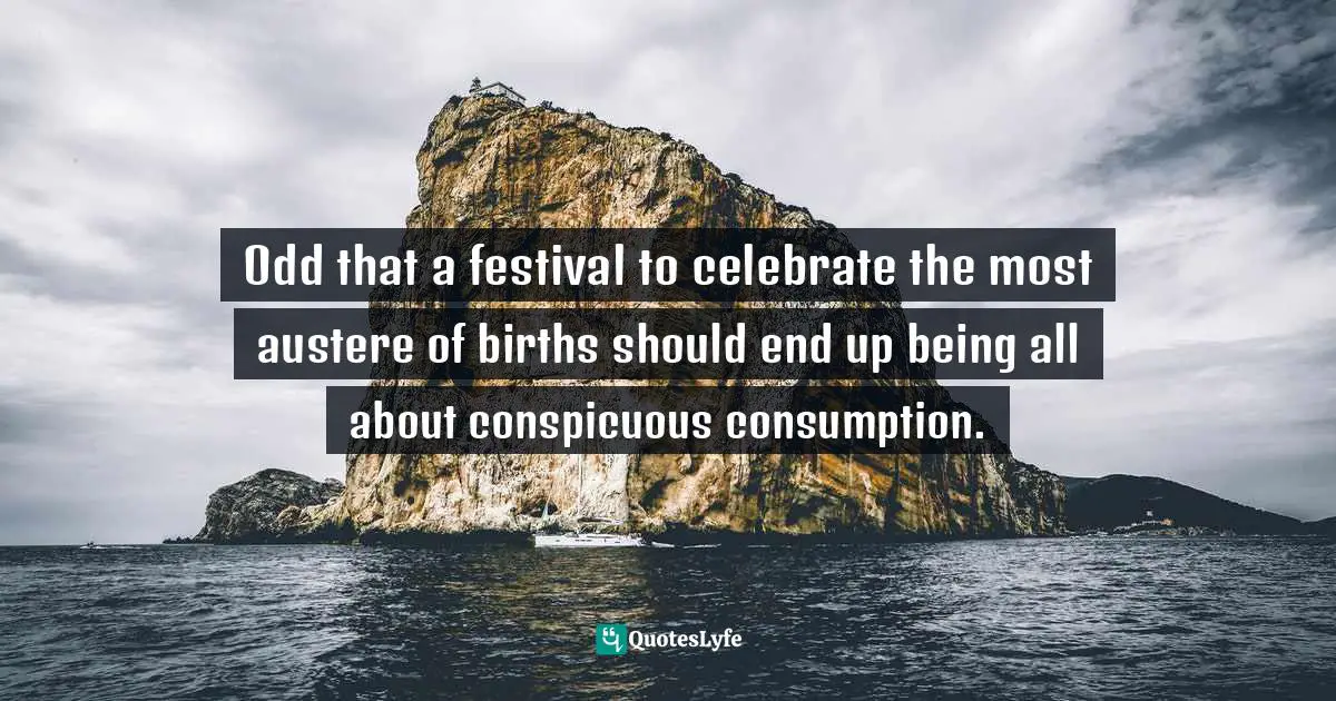 Odd that a festival to celebrate the most austere of births should end up being all about conspicuous consumption.