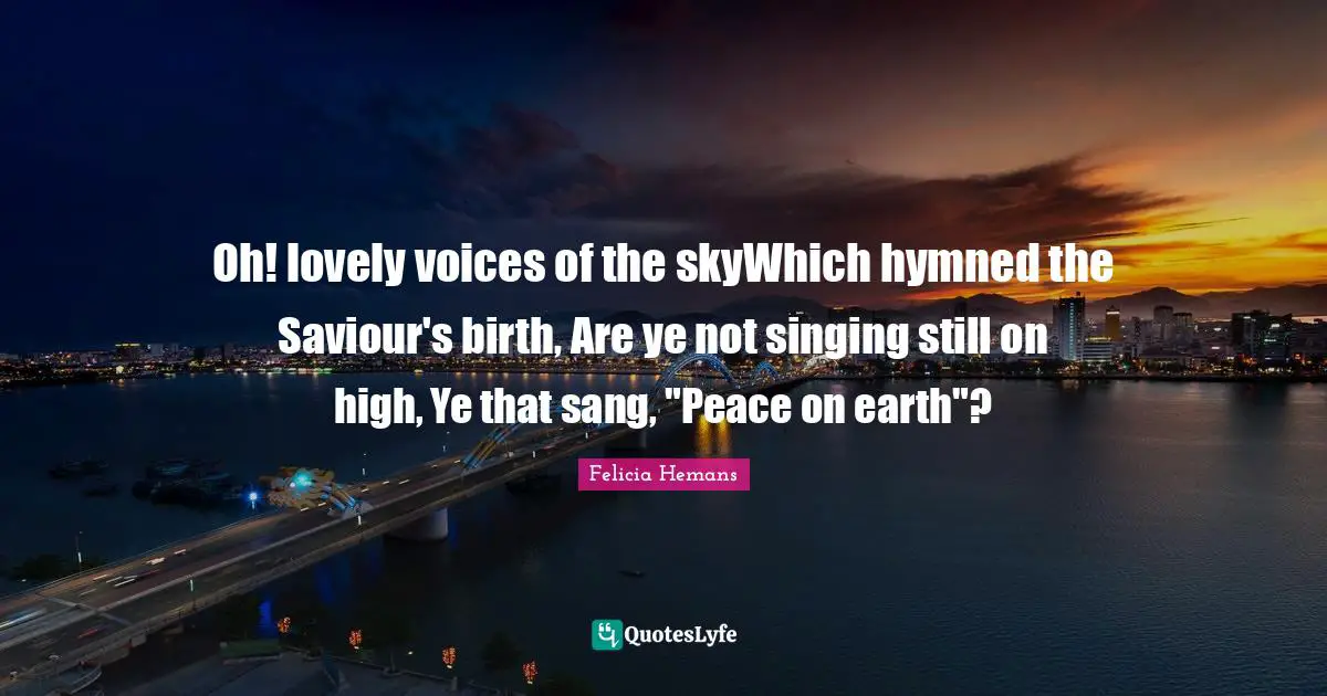 Oh! lovely voices of the skyWhich hymned the Saviour's birth, Are ye not singing still on high, Ye that sang, "Peace on earth"?