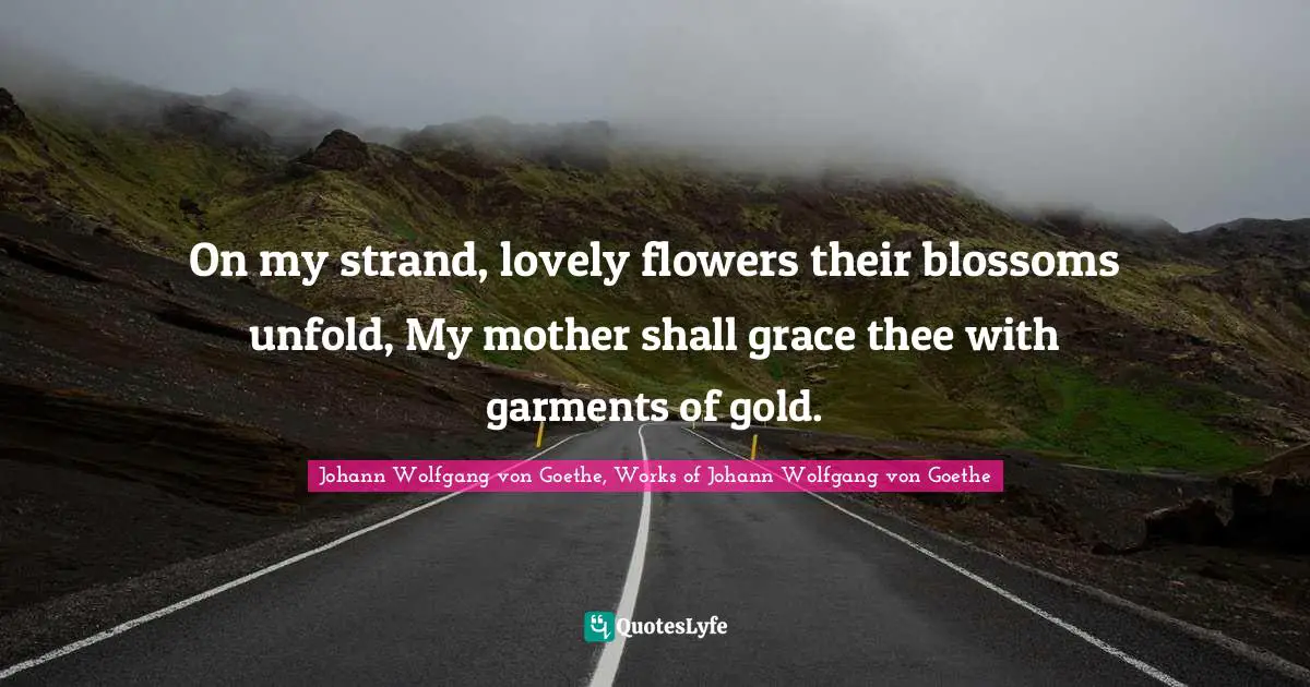 On my strand, lovely flowers their blossoms unfold, My mother shall grace thee with garments of gold.