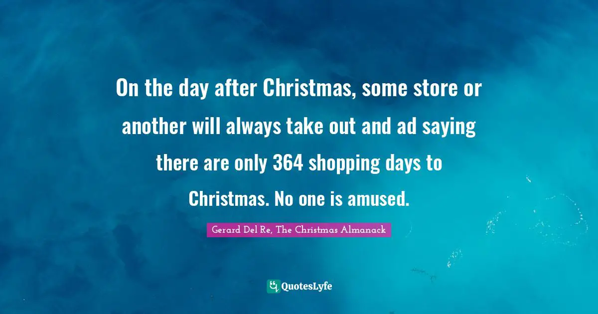 On the day after Christmas, some store or another will always take out and ad saying there are only 364 shopping days to Christmas. No one is amused.