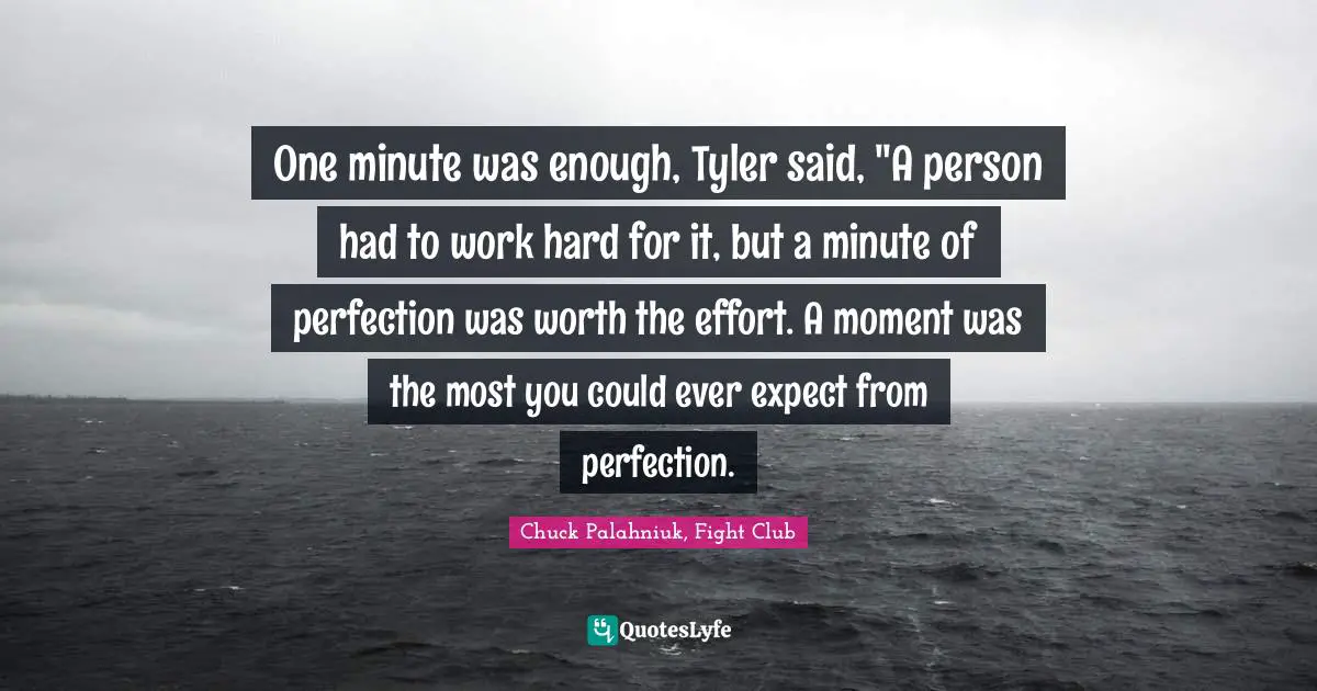 Chuck Palahniuk, Fight Club Quotes: "One minute was enough, Tyler said, "A person had to work hard for it, but a minute of perfection was worth the effort. A moment was the most you could ever expect from perfection."
