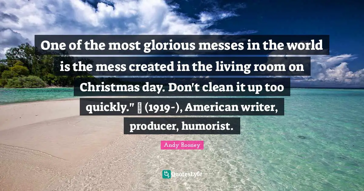 One of the most glorious messes in the world is the mess created in the living room on Christmas day. Don't clean it up too quickly." ~ (1919-), American writer, producer, humorist.