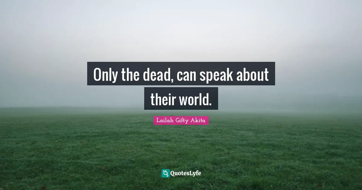 Only the dead, can speak about their world.