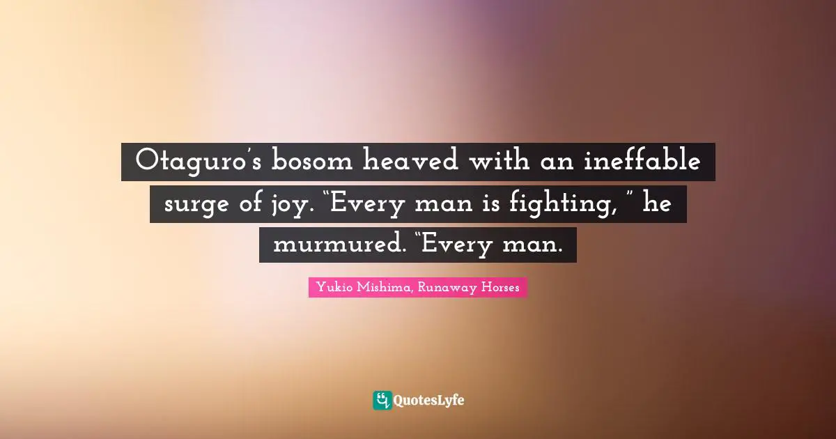Otaguro’s bosom heaved with an ineffable surge of joy. “Every man is fighting, ” he murmured. “Every man.