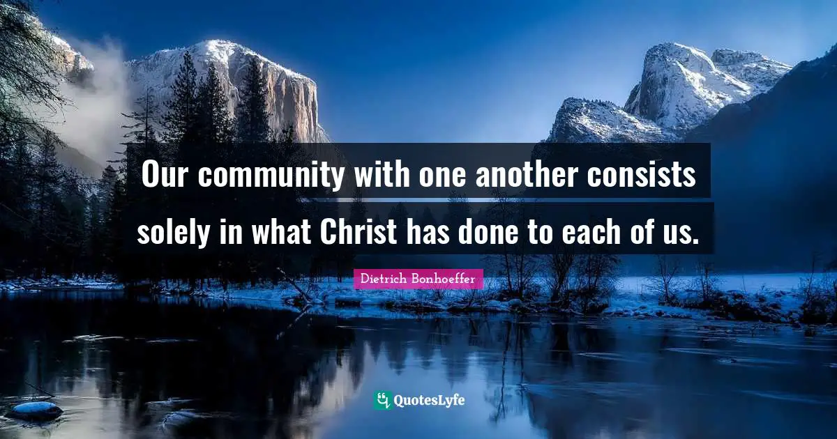 Our community with one another consists solely in what Christ has done to each of us.