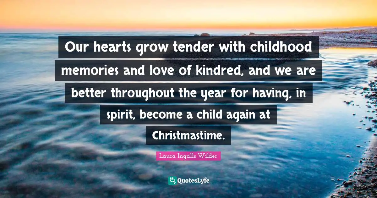 Our hearts grow tender with childhood memories and love of kindred, and we are better throughout the year for having, in spirit, become a child again at Christmastime.