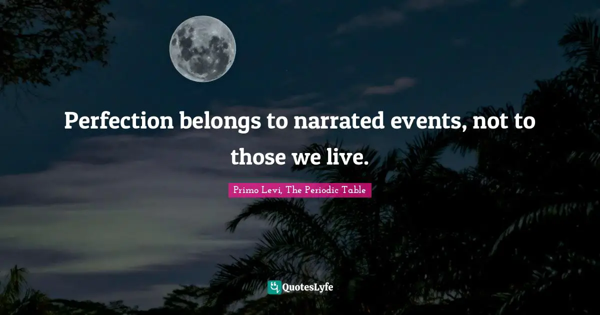 Perfection belongs to narrated events, not to those we live.