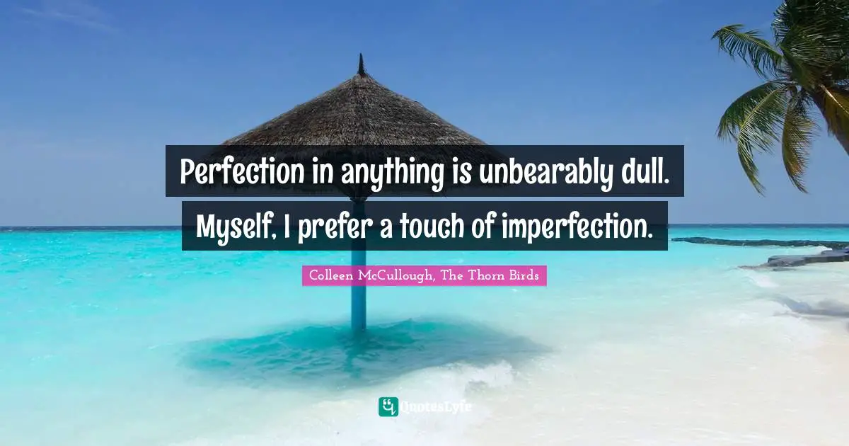 Perfection in anything is unbearably dull. Myself, I prefer a touch of imperfection.