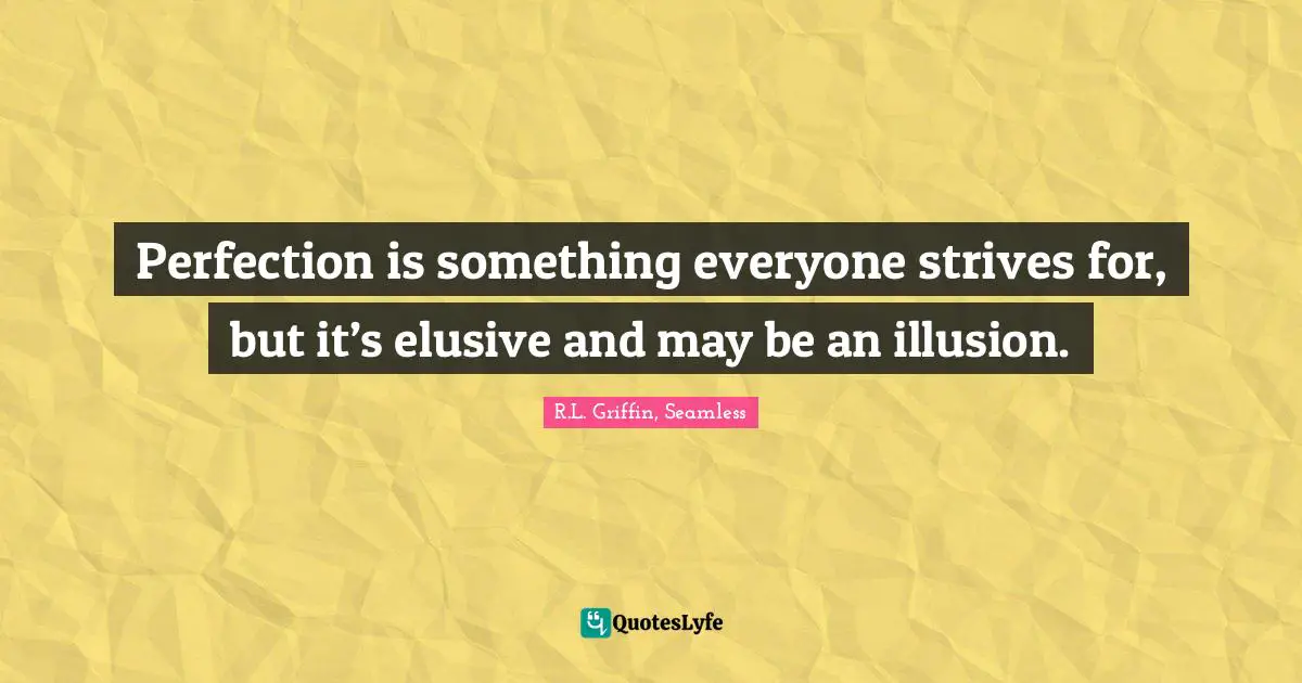 Perfection is something everyone strives for, but it’s elusive and may be an illusion.