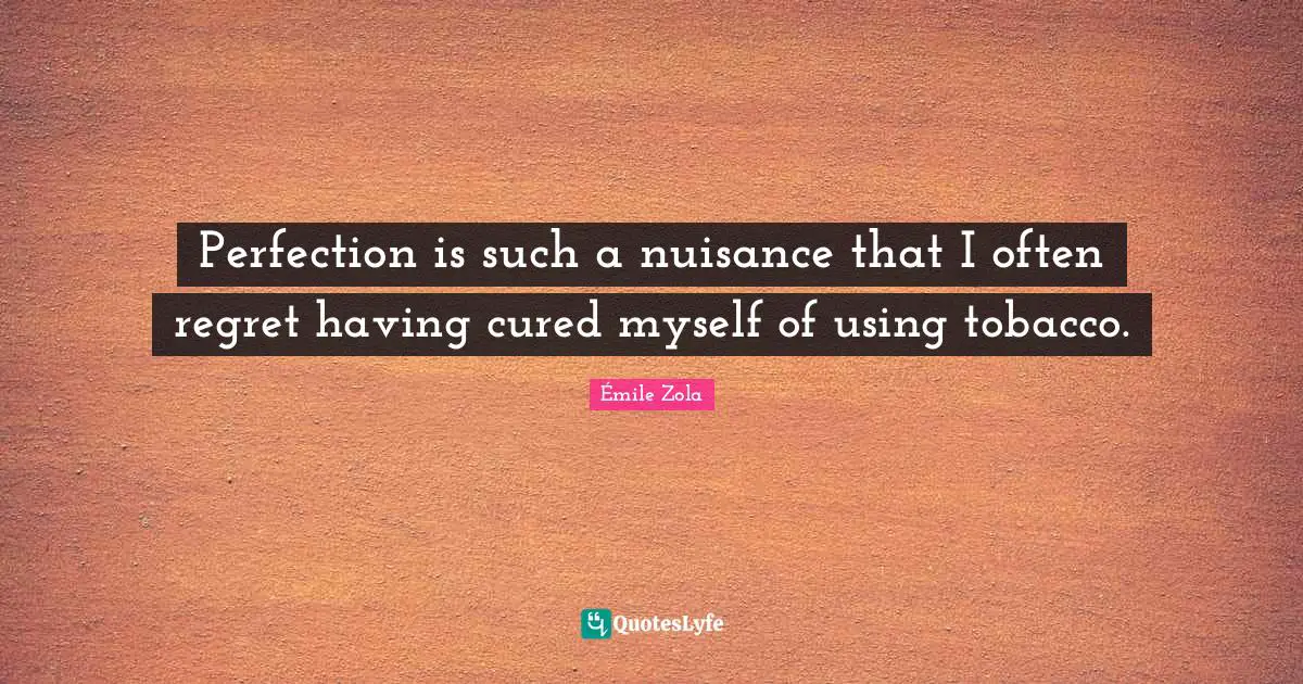 Nuisance Quotes: "Perfection is such a nuisance that I often regret having cured myself of using tobacco."