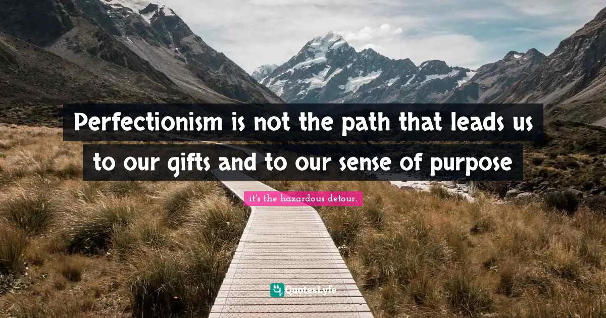 Perfectionism is not the path that leads us to our gifts and to our sense of purpose