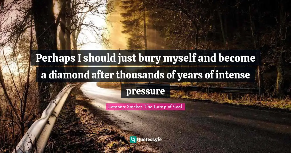 Perhaps I should just bury myself and become a diamond after thousands of years of intense pressure