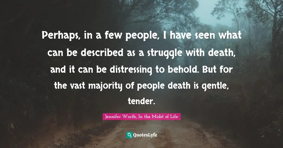 Perhaps, in a few people, I have seen what can be described as a struggle with death, and it can be distressing to behold. But for the vast majority of people death is gentle, tender.